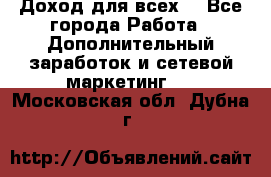 Доход для всех  - Все города Работа » Дополнительный заработок и сетевой маркетинг   . Московская обл.,Дубна г.